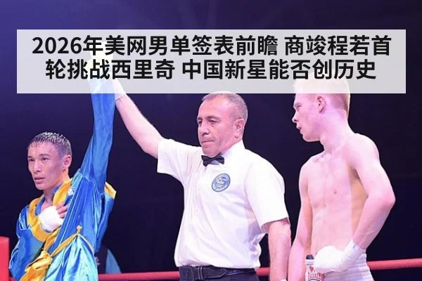 2026年美网男单签表前瞻 商竣程若首轮挑战西里奇 中国新星能否创历史