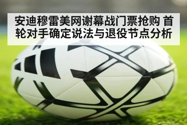 安迪穆雷美网谢幕战门票抢购 首轮对手确定说法与退役节点分析