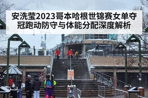 安洗莹2023哥本哈根世锦赛女单夺冠跑动防守与体能分配深度解析